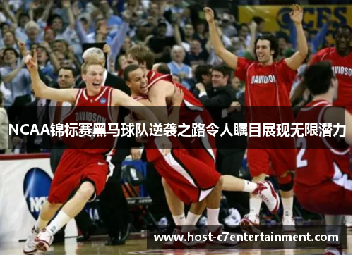 NCAA锦标赛黑马球队逆袭之路令人瞩目展现无限潜力
