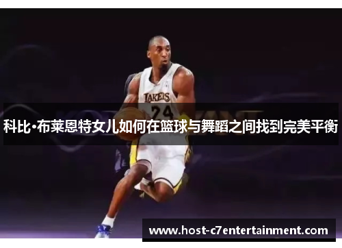 科比·布莱恩特女儿如何在篮球与舞蹈之间找到完美平衡