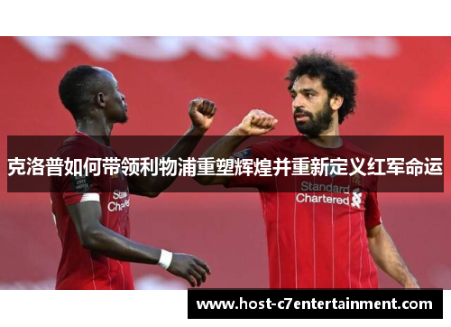 克洛普如何带领利物浦重塑辉煌并重新定义红军命运