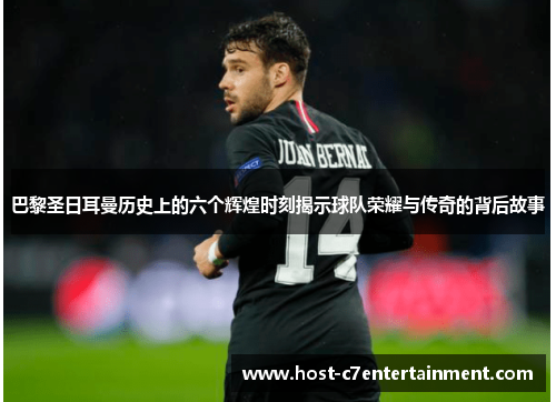 巴黎圣日耳曼历史上的六个辉煌时刻揭示球队荣耀与传奇的背后故事