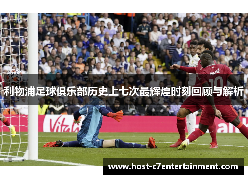 利物浦足球俱乐部历史上七次最辉煌时刻回顾与解析