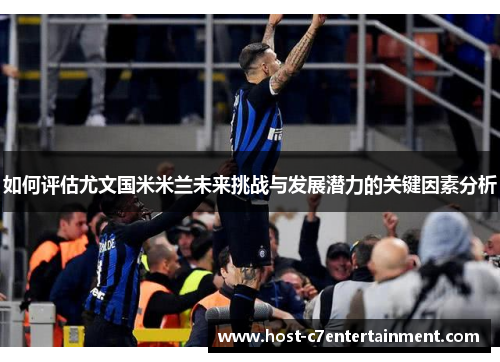 如何评估尤文国米米兰未来挑战与发展潜力的关键因素分析