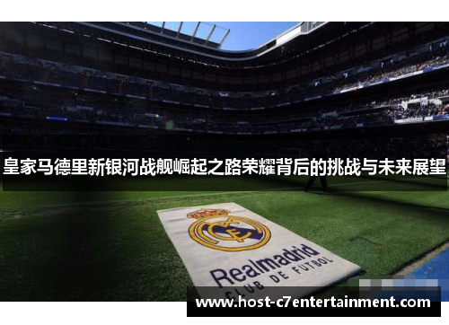 皇家马德里新银河战舰崛起之路荣耀背后的挑战与未来展望