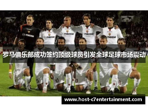 罗马俱乐部成功签约顶级球员引发全球足球市场震动