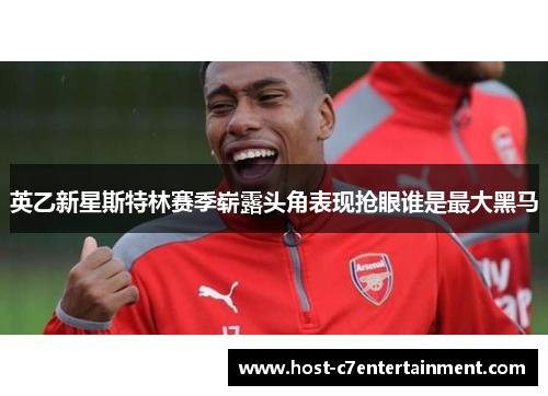 英乙新星斯特林赛季崭露头角表现抢眼谁是最大黑马