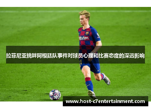 拉菲尼亚挑衅阿根廷队事件对球员心理和比赛态度的深远影响