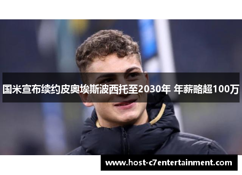 国米宣布续约皮奥埃斯波西托至2030年 年薪略超100万