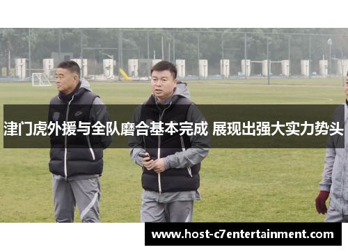 津门虎外援与全队磨合基本完成 展现出强大实力势头