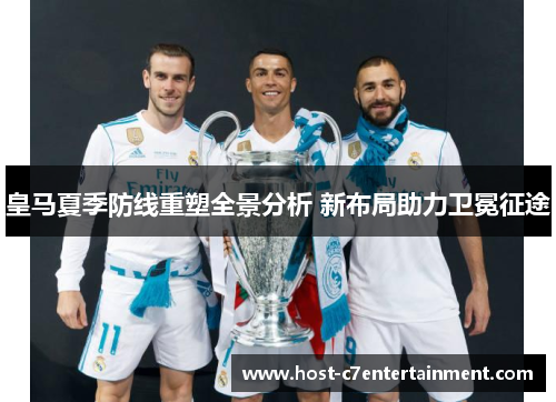 皇马夏季防线重塑全景分析 新布局助力卫冕征途