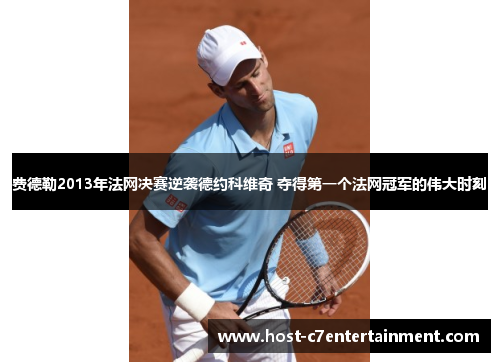 费德勒2013年法网决赛逆袭德约科维奇 夺得第一个法网冠军的伟大时刻