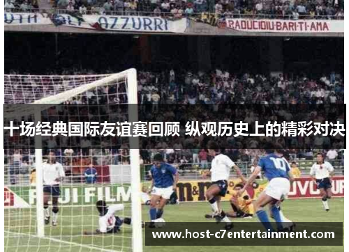 十场经典国际友谊赛回顾 纵观历史上的精彩对决