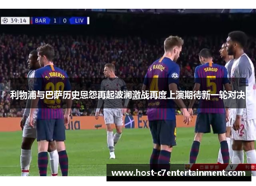 利物浦与巴萨历史恩怨再起波澜激战再度上演期待新一轮对决