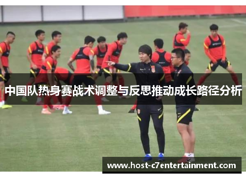 中国队热身赛战术调整与反思推动成长路径分析