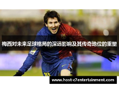 梅西对未来足球格局的深远影响及其传奇地位的重塑