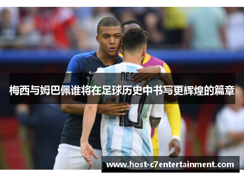梅西与姆巴佩谁将在足球历史中书写更辉煌的篇章