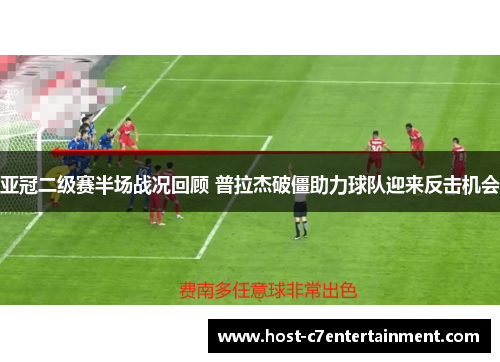 亚冠二级赛半场战况回顾 普拉杰破僵助力球队迎来反击机会