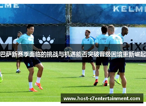 巴萨新赛季面临的挑战与机遇能否突破晋级困境重新崛起