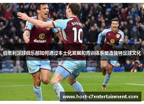 伯恩利足球俱乐部如何通过本土化发展和青训体系塑造独特足球文化