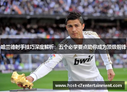 哈兰德射手技巧深度解析：五个必学要点助你成为顶级前锋