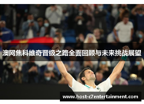 澳网焦科维奇晋级之路全面回顾与未来挑战展望