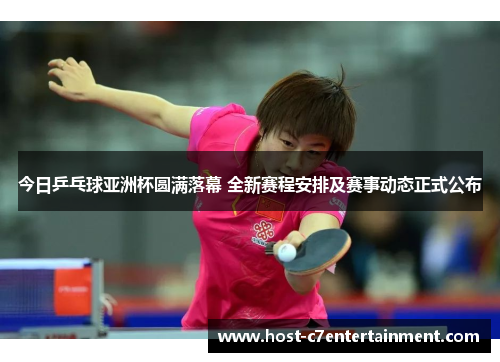 今日乒乓球亚洲杯圆满落幕 全新赛程安排及赛事动态正式公布