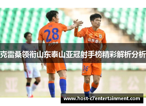 克雷桑领衔山东泰山亚冠射手榜精彩解析分析