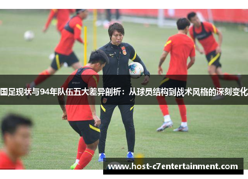 国足现状与94年队伍五大差异剖析：从球员结构到战术风格的深刻变化