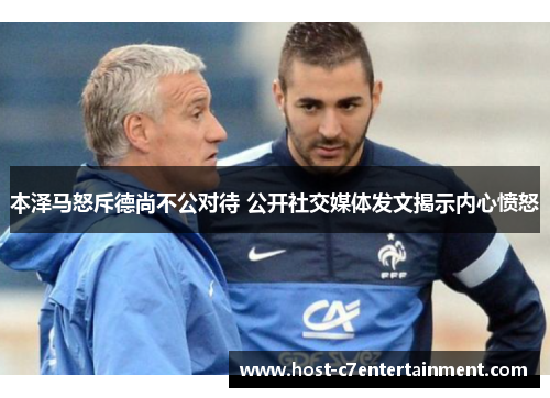 本泽马怒斥德尚不公对待 公开社交媒体发文揭示内心愤怒