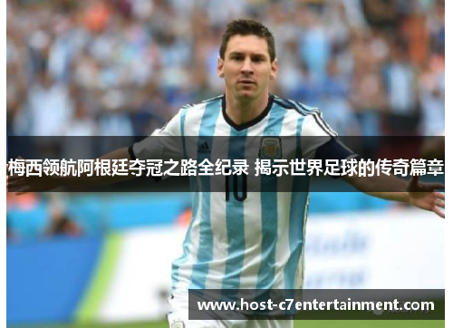 梅西领航阿根廷夺冠之路全纪录 揭示世界足球的传奇篇章