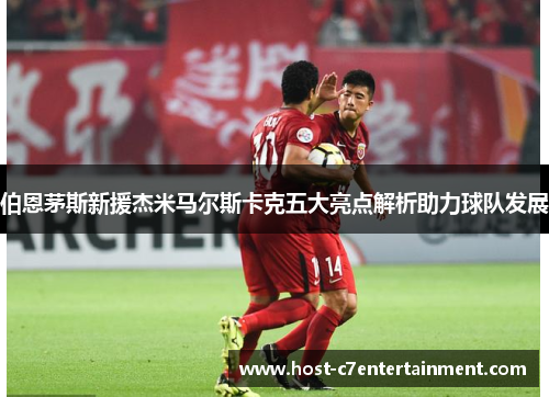 伯恩茅斯新援杰米马尔斯卡克五大亮点解析助力球队发展