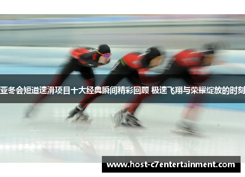 亚冬会短道速滑项目十大经典瞬间精彩回顾 极速飞翔与荣耀绽放的时刻