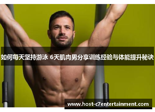 如何每天坚持游泳 6天肌肉男分享训练经验与体能提升秘诀