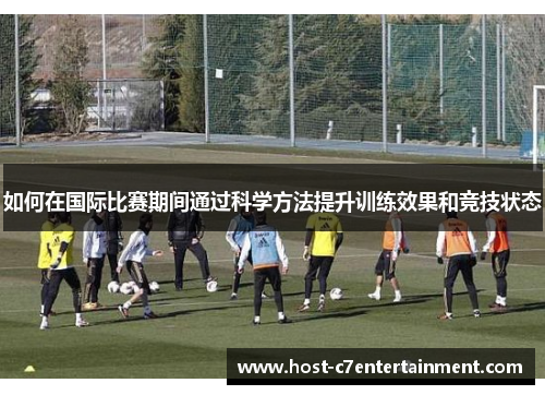 如何在国际比赛期间通过科学方法提升训练效果和竞技状态