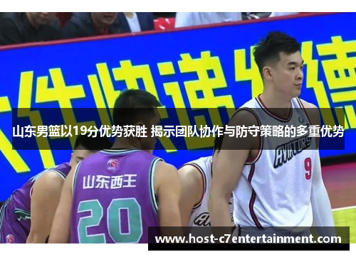 山东男篮以19分优势获胜 揭示团队协作与防守策略的多重优势