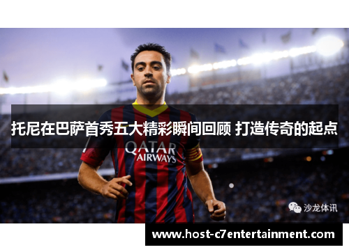 托尼在巴萨首秀五大精彩瞬间回顾 打造传奇的起点