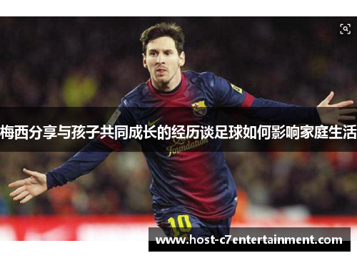 梅西分享与孩子共同成长的经历谈足球如何影响家庭生活