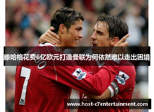 滕哈格花费6亿欧元打造曼联为何依然难以走出困境