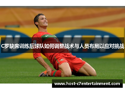 C罗缺席训练后球队如何调整战术与人员布局以应对挑战