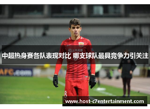 中超热身赛各队表现对比 哪支球队最具竞争力引关注