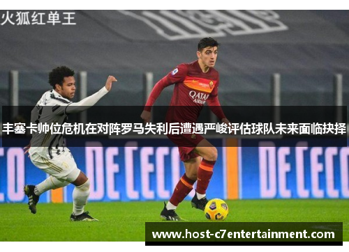 丰塞卡帅位危机在对阵罗马失利后遭遇严峻评估球队未来面临抉择 丰塞卡帅位危机在对阵罗马失利后遭遇严峻评估球队未来面临抉择