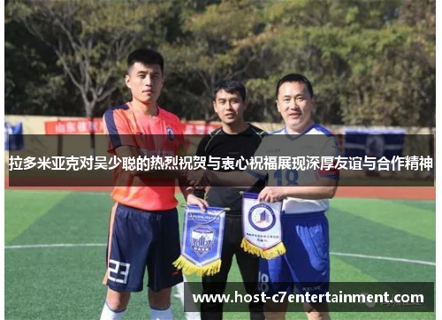 拉多米亚克对吴少聪的热烈祝贺与衷心祝福展现深厚友谊与合作精神