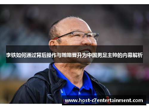 李铁如何通过背后操作与贿赂晋升为中国男足主帅的内幕解析