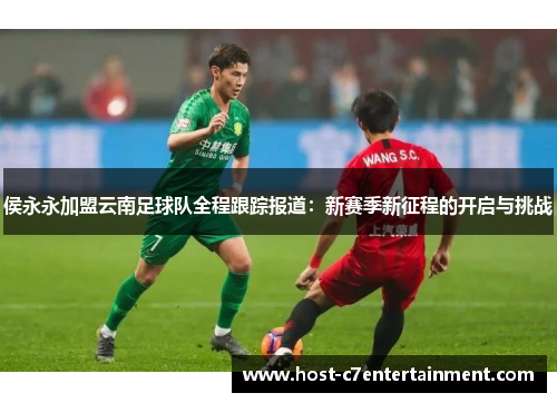 侯永永加盟云南足球队全程跟踪报道：新赛季新征程的开启与挑战