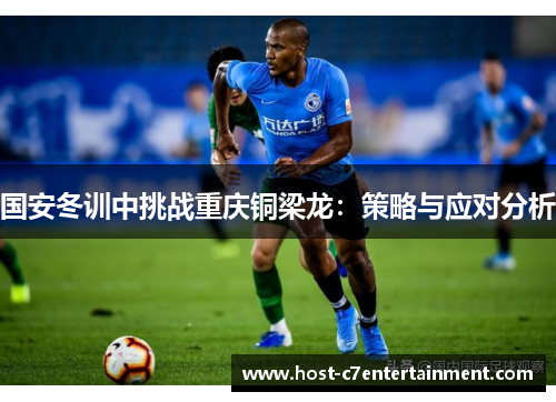 国安冬训中挑战重庆铜梁龙：策略与应对分析