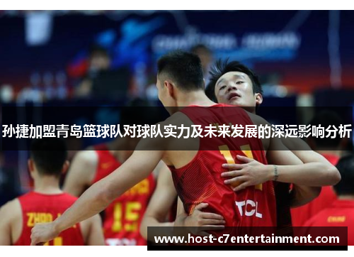 孙捷加盟青岛篮球队对球队实力及未来发展的深远影响分析