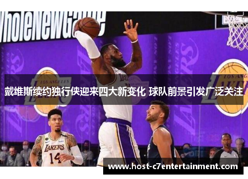 戴维斯续约独行侠迎来四大新变化 球队前景引发广泛关注