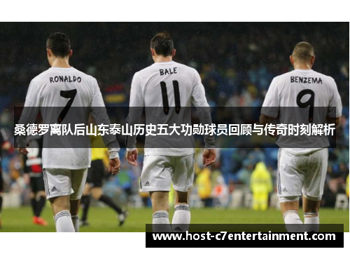 桑德罗离队后山东泰山历史五大功勋球员回顾与传奇时刻解析