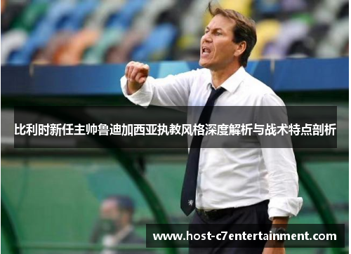 比利时新任主帅鲁迪加西亚执教风格深度解析与战术特点剖析