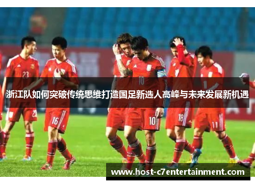 浙江队如何突破传统思维打造国足新选人高峰与未来发展新机遇
