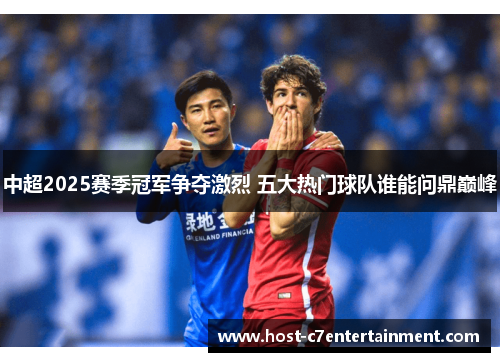 中超2025赛季冠军争夺激烈 五大热门球队谁能问鼎巅峰